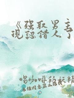 《强取男主后发现认错人了》