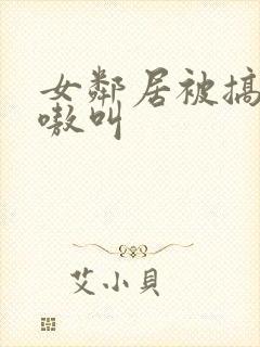 女邻居被搞得嗷嗷叫