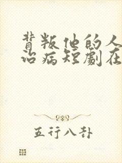 背叛他的人求他治病短剧在线观看