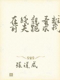 在线观看离婚后前夫跪求我短剧免费