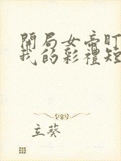 开局女帝盯上了我的彩礼短剧