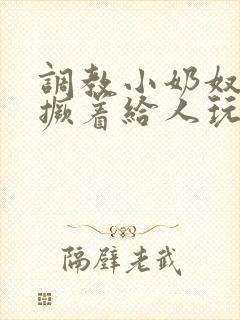 调教小奶奴跪趴撅着给人玩弄h