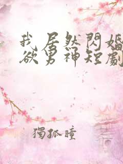 我居然闪婚了禁欲男神短剧哪里看