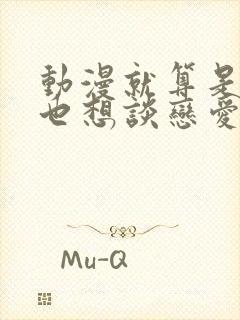 动漫就算是爸爸也想谈恋爱