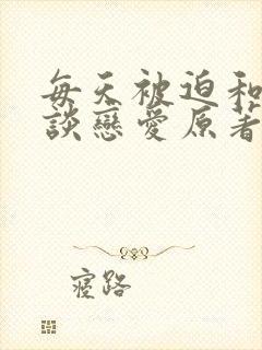 每天被迫和大佬谈恋爱原著小说