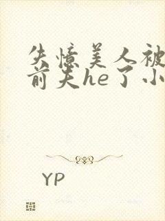 失忆美人被迫跟前夫he了小说免费阅读