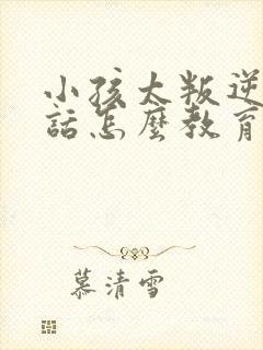 小孩太叛逆不听话怎么教育