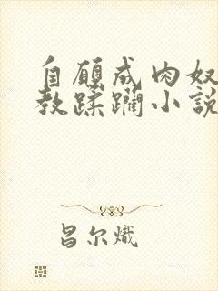 自愿成肉奴被调教蹂躏小说