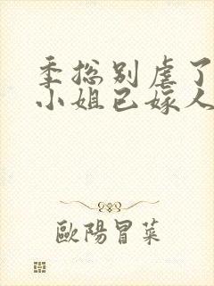 季总别虐了,舒小姐已嫁人完整版