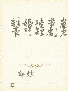 离婚后带崽嫁入豪门短剧免费观看