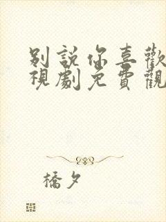 别说你喜欢我电视剧免费观看