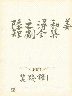 陆之浔和姜轻语短剧全集