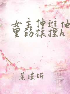 女主伸进他裤裆里的揉捏h