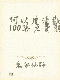 何以度清欢短剧100集免费观看