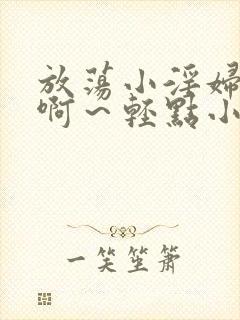 放荡小淫妇h嗯啊～轻点小说