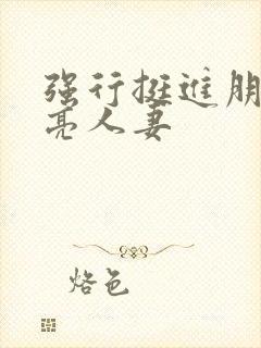 强行挺进朋友漂亮人妻