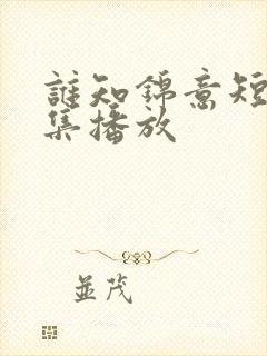 谁知锦意短剧全集播放