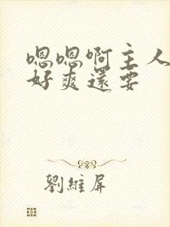 嗯嗯啊主人好大好爽还要