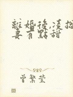 离婚后,凌总追妻有点甜