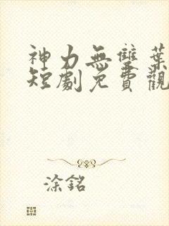 神力无双叶小七短剧免费观看全集