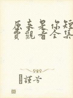 原来是你短剧免费观看全集高清