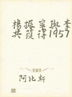 杨振宁与李政道共获得1957年什么