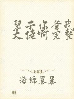 儿子你爸我真是大佬啊完整版