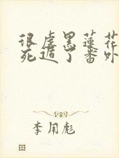 很虐黑莲花后我死遁了番外