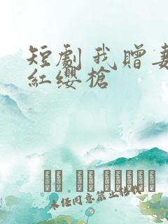 短剧 我赠妻子红缨枪