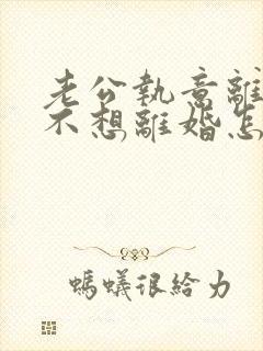 老公执意离婚我不想离婚怎么办