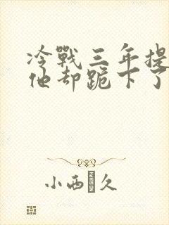 冷战三年提离婚他却跪下了小说全文阅读