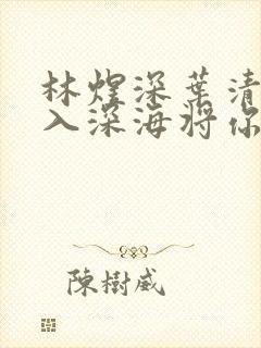 林煜深叶清瑶沉入深海将你遗忘