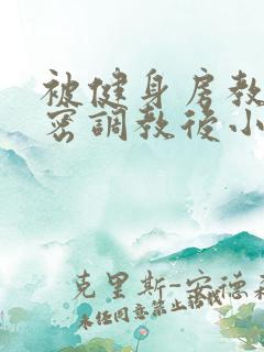 被健身房教练秘密调教后小说