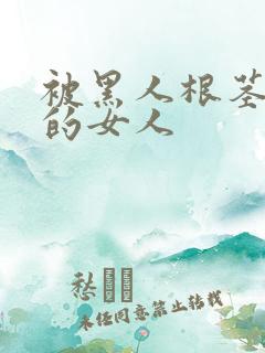 被黑人根茎迷住的女人