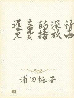 迟来的深情短剧免费播放西瓜