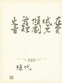 火舞倾城在线观看短剧免费全集高清