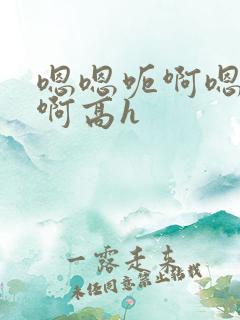 嗯嗯呃啊嗯不啊啊高h