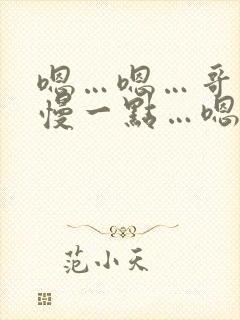 嗯…嗯…哥哥…慢一点…嗯…嗯…啊