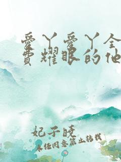 爱丫爱丫全集免费耀眼的他