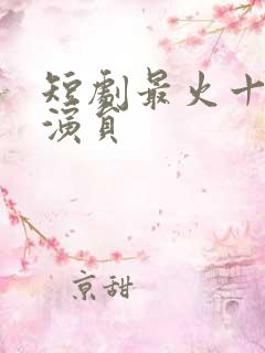 短剧最火十大女演员