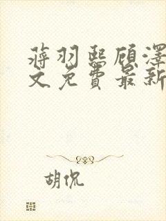 蒋羽熙顾泽清全文免费最新章节阅读