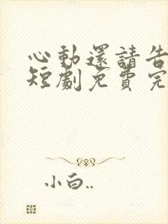 心动还请告诉我短剧免费完整版观看