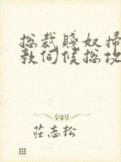 总裁贱奴扫货调教伺候总攻