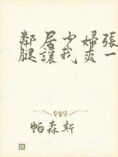 邻居少妇张开双腿让我爽一夜