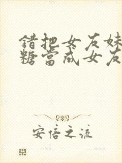 错把女友妹妹糖糖当成女友