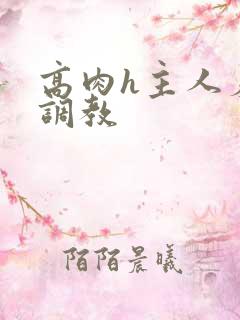 高肉h主人羞辱调教