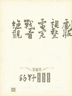 绝战电视剧免费观看完整版高清