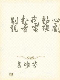 别对我动心免费观看电视剧免费观看全集