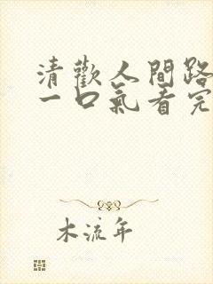 清欢人间路短剧一口气看完