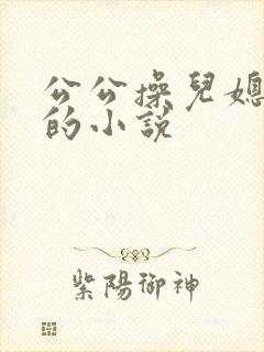 公公操儿媳妇逼的小说